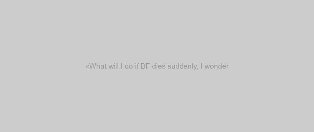 «What will I do if BF dies suddenly, I wonder